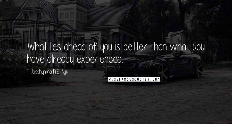 Jaachynma N.E. Agu Quotes: What lies ahead of you is better than what you have already experienced.