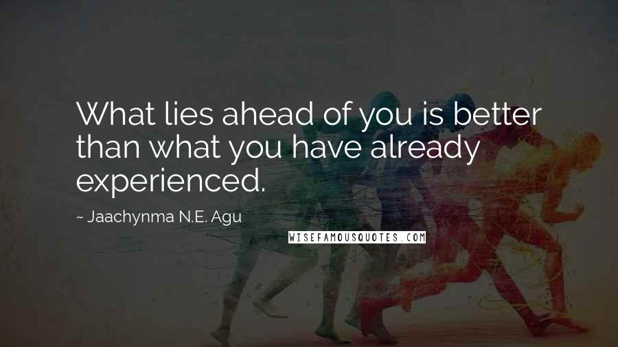 Jaachynma N.E. Agu Quotes: What lies ahead of you is better than what you have already experienced.