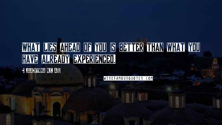 Jaachynma N.E. Agu Quotes: What lies ahead of you is better than what you have already experienced.
