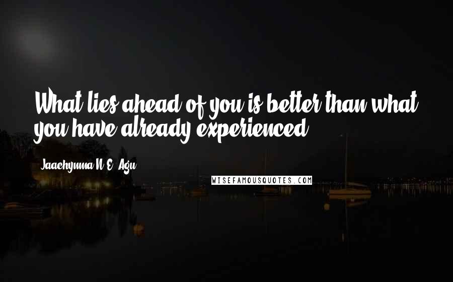 Jaachynma N.E. Agu Quotes: What lies ahead of you is better than what you have already experienced.