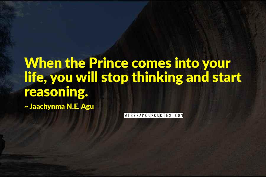 Jaachynma N.E. Agu Quotes: When the Prince comes into your life, you will stop thinking and start reasoning.