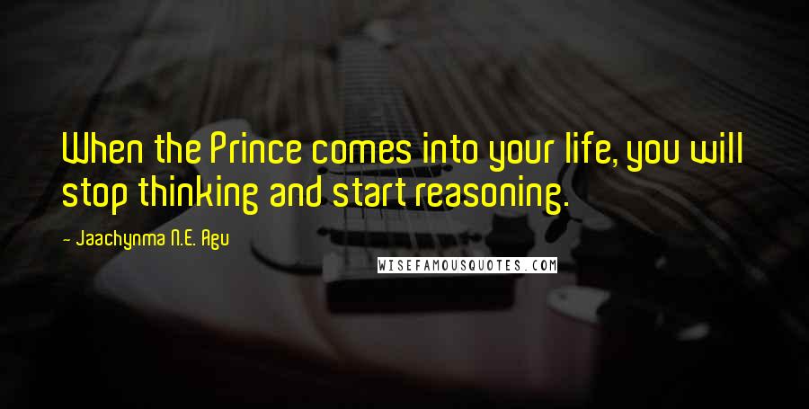 Jaachynma N.E. Agu Quotes: When the Prince comes into your life, you will stop thinking and start reasoning.