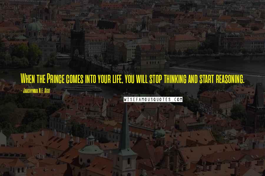 Jaachynma N.E. Agu Quotes: When the Prince comes into your life, you will stop thinking and start reasoning.