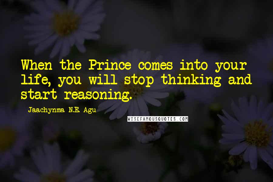 Jaachynma N.E. Agu Quotes: When the Prince comes into your life, you will stop thinking and start reasoning.