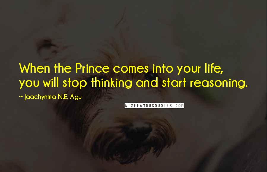 Jaachynma N.E. Agu Quotes: When the Prince comes into your life, you will stop thinking and start reasoning.