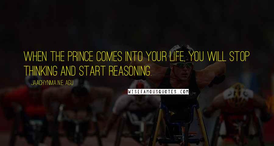 Jaachynma N.E. Agu Quotes: When the Prince comes into your life, you will stop thinking and start reasoning.