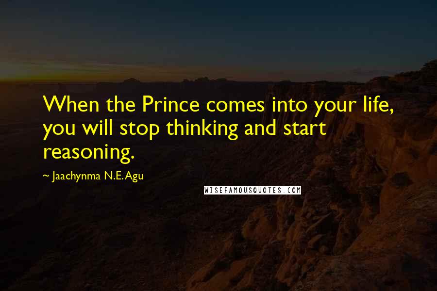 Jaachynma N.E. Agu Quotes: When the Prince comes into your life, you will stop thinking and start reasoning.