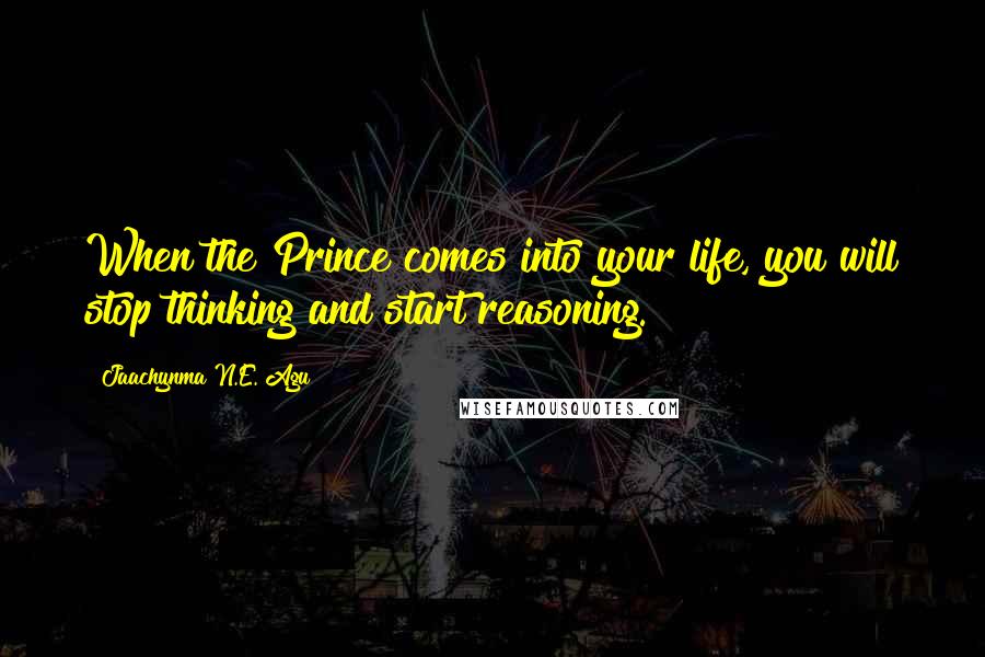 Jaachynma N.E. Agu Quotes: When the Prince comes into your life, you will stop thinking and start reasoning.