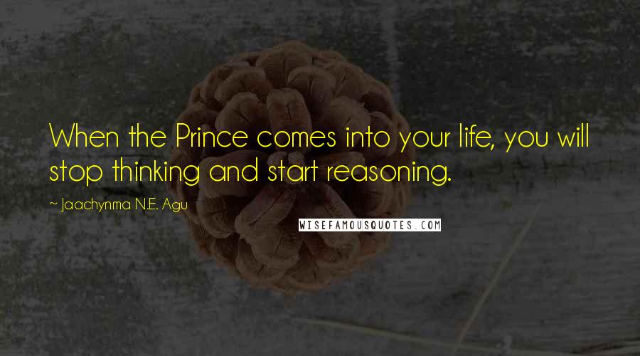 Jaachynma N.E. Agu Quotes: When the Prince comes into your life, you will stop thinking and start reasoning.