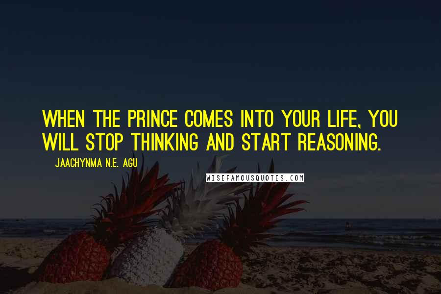 Jaachynma N.E. Agu Quotes: When the Prince comes into your life, you will stop thinking and start reasoning.