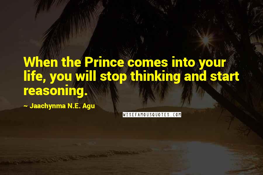 Jaachynma N.E. Agu Quotes: When the Prince comes into your life, you will stop thinking and start reasoning.