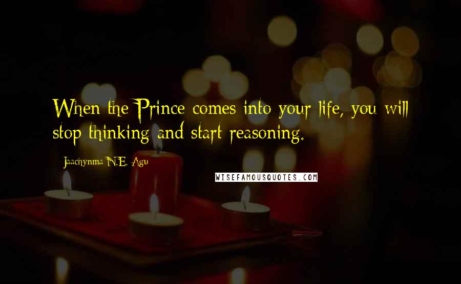 Jaachynma N.E. Agu Quotes: When the Prince comes into your life, you will stop thinking and start reasoning.