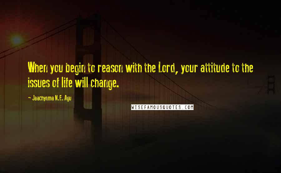 Jaachynma N.E. Agu Quotes: When you begin to reason with the Lord, your attitude to the issues of life will change.