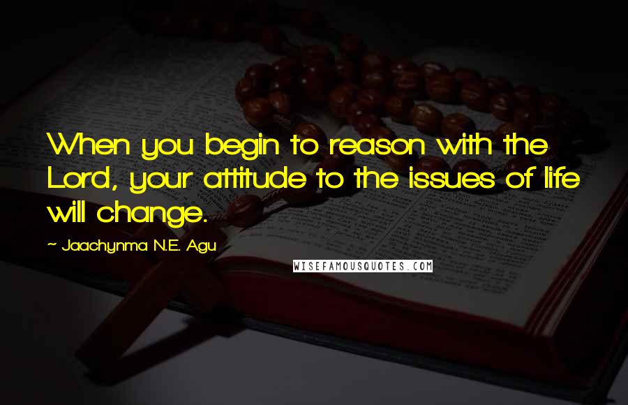 Jaachynma N.E. Agu Quotes: When you begin to reason with the Lord, your attitude to the issues of life will change.