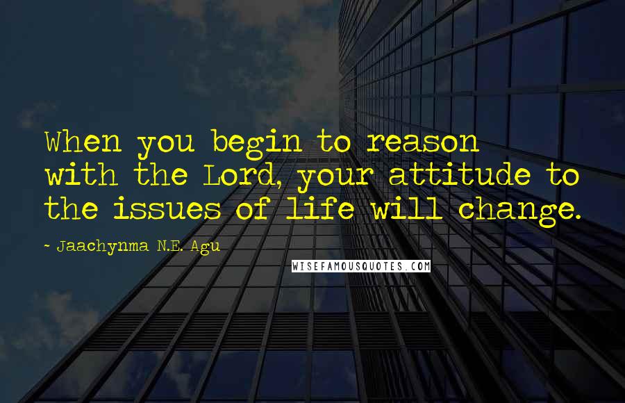 Jaachynma N.E. Agu Quotes: When you begin to reason with the Lord, your attitude to the issues of life will change.