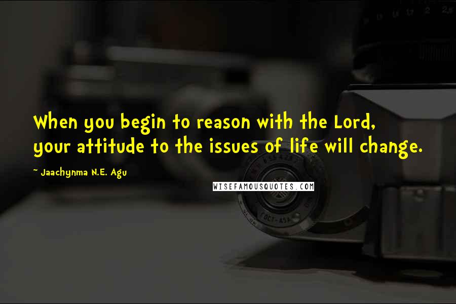 Jaachynma N.E. Agu Quotes: When you begin to reason with the Lord, your attitude to the issues of life will change.