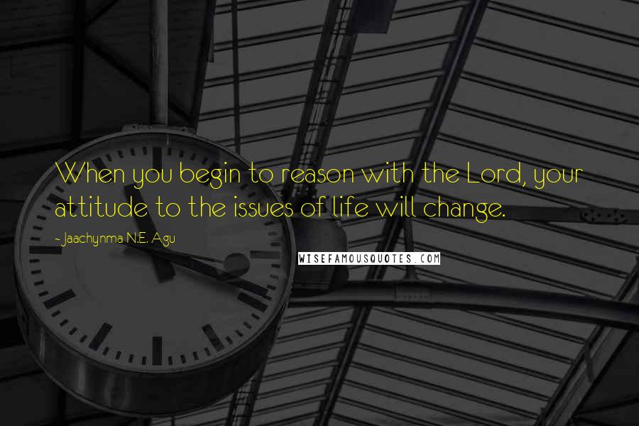 Jaachynma N.E. Agu Quotes: When you begin to reason with the Lord, your attitude to the issues of life will change.