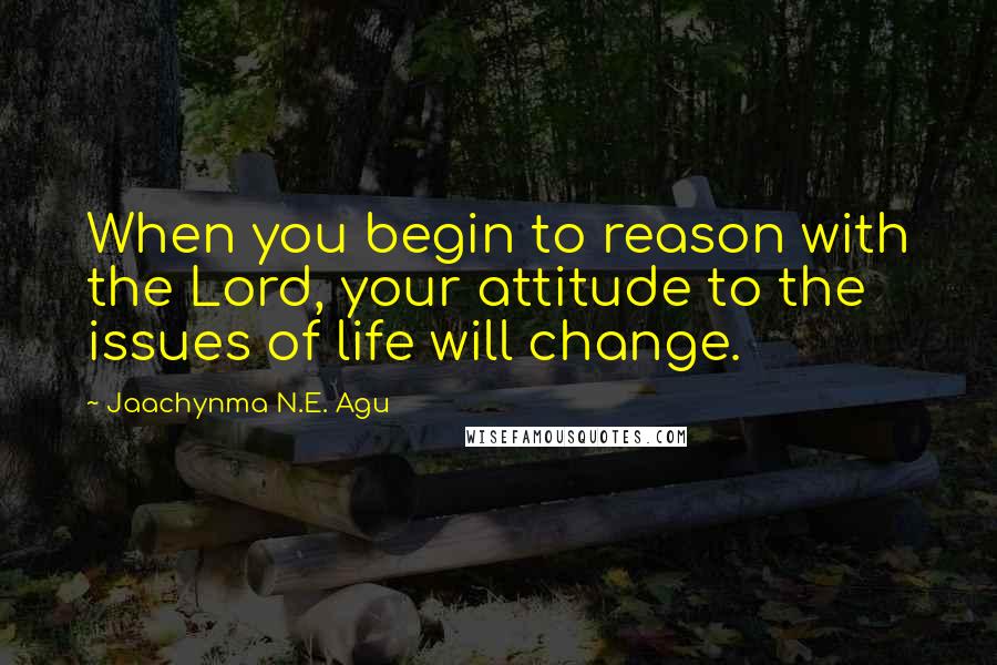 Jaachynma N.E. Agu Quotes: When you begin to reason with the Lord, your attitude to the issues of life will change.