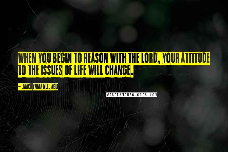Jaachynma N.E. Agu Quotes: When you begin to reason with the Lord, your attitude to the issues of life will change.