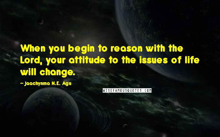 Jaachynma N.E. Agu Quotes: When you begin to reason with the Lord, your attitude to the issues of life will change.