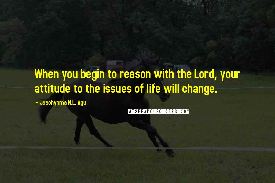 Jaachynma N.E. Agu Quotes: When you begin to reason with the Lord, your attitude to the issues of life will change.
