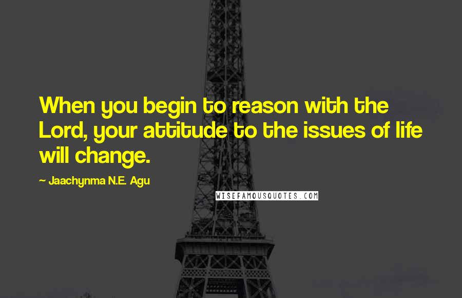 Jaachynma N.E. Agu Quotes: When you begin to reason with the Lord, your attitude to the issues of life will change.
