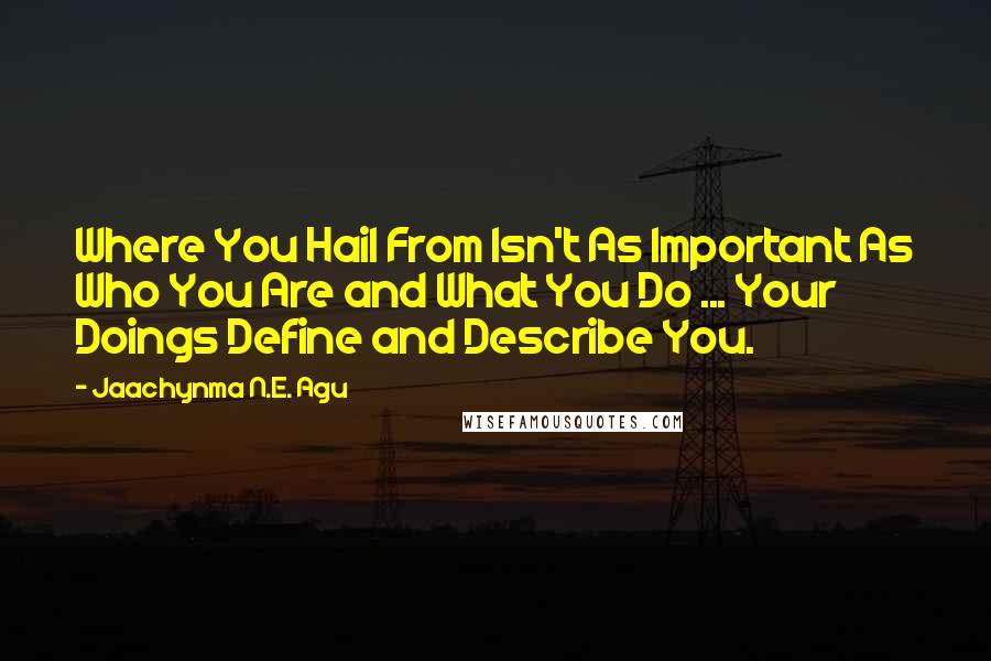 Jaachynma N.E. Agu Quotes: Where You Hail From Isn't As Important As Who You Are and What You Do ... Your Doings Define and Describe You.