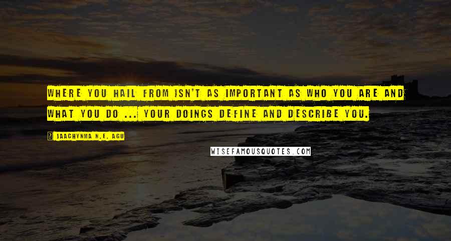 Jaachynma N.E. Agu Quotes: Where You Hail From Isn't As Important As Who You Are and What You Do ... Your Doings Define and Describe You.