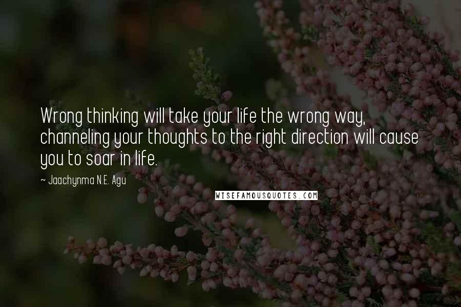 Jaachynma N.E. Agu Quotes: Wrong thinking will take your life the wrong way, channeling your thoughts to the right direction will cause you to soar in life.