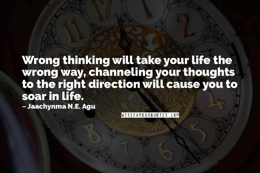 Jaachynma N.E. Agu Quotes: Wrong thinking will take your life the wrong way, channeling your thoughts to the right direction will cause you to soar in life.