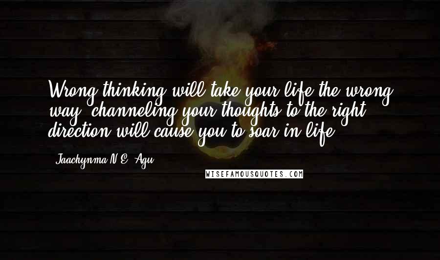 Jaachynma N.E. Agu Quotes: Wrong thinking will take your life the wrong way, channeling your thoughts to the right direction will cause you to soar in life.