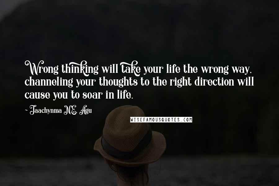 Jaachynma N.E. Agu Quotes: Wrong thinking will take your life the wrong way, channeling your thoughts to the right direction will cause you to soar in life.