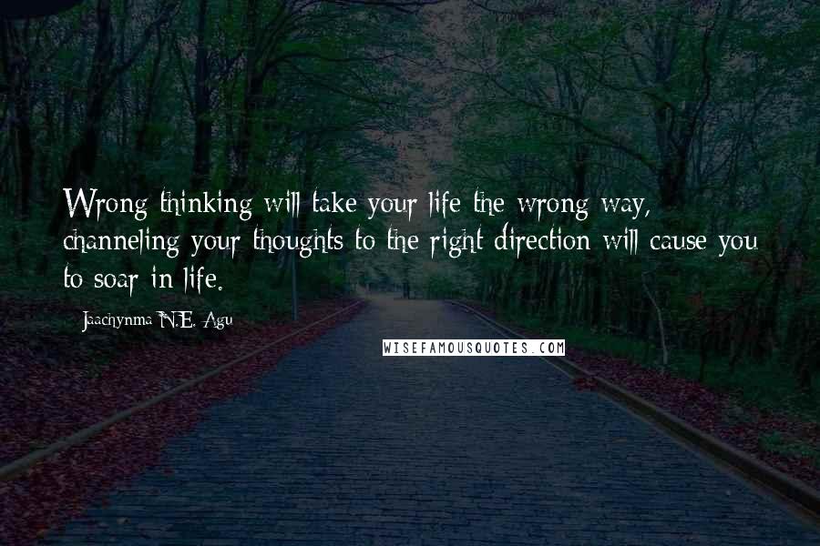 Jaachynma N.E. Agu Quotes: Wrong thinking will take your life the wrong way, channeling your thoughts to the right direction will cause you to soar in life.