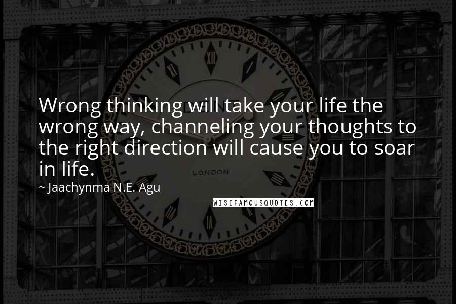 Jaachynma N.E. Agu Quotes: Wrong thinking will take your life the wrong way, channeling your thoughts to the right direction will cause you to soar in life.