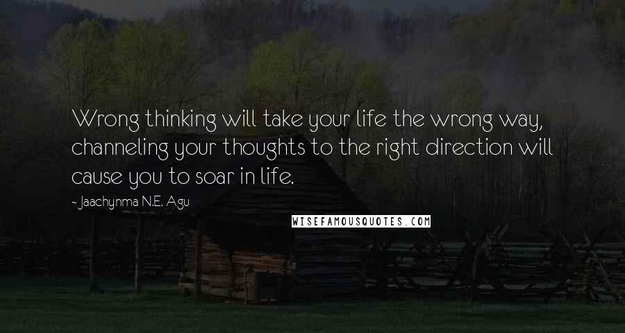 Jaachynma N.E. Agu Quotes: Wrong thinking will take your life the wrong way, channeling your thoughts to the right direction will cause you to soar in life.