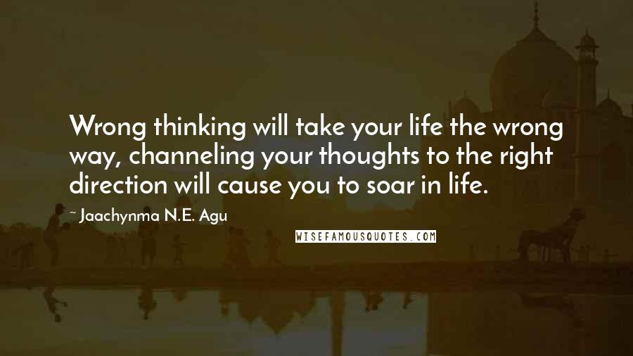 Jaachynma N.E. Agu Quotes: Wrong thinking will take your life the wrong way, channeling your thoughts to the right direction will cause you to soar in life.