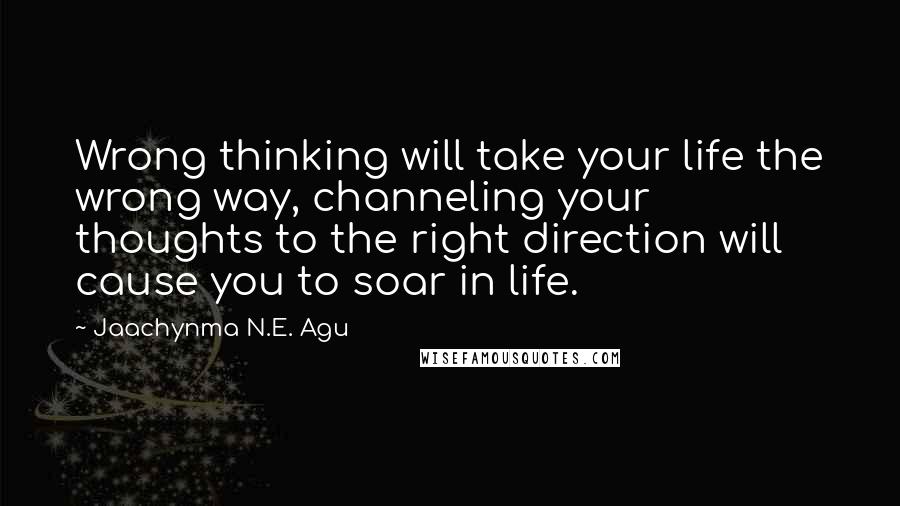 Jaachynma N.E. Agu Quotes: Wrong thinking will take your life the wrong way, channeling your thoughts to the right direction will cause you to soar in life.