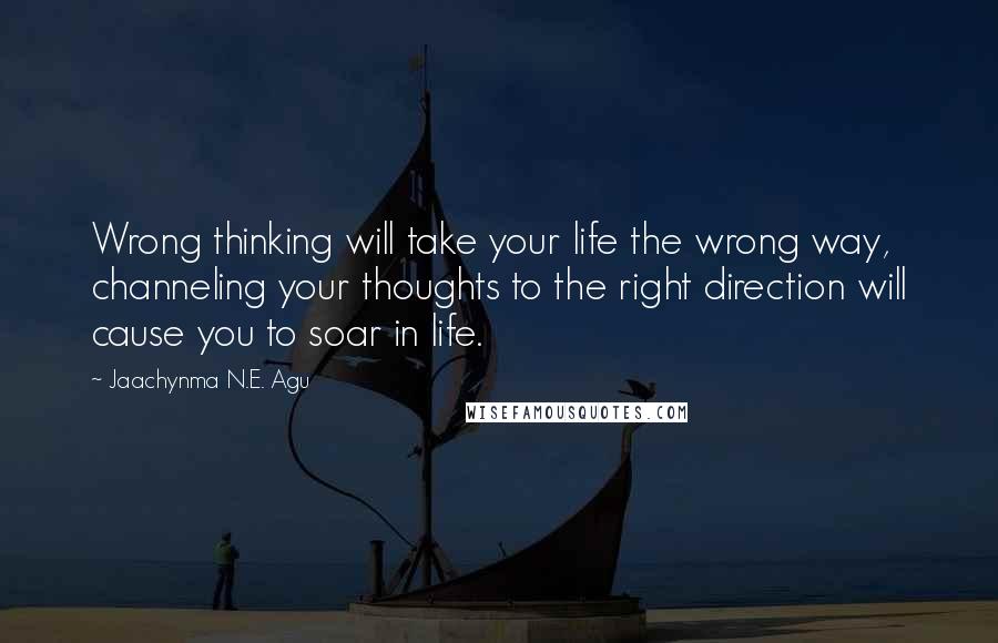 Jaachynma N.E. Agu Quotes: Wrong thinking will take your life the wrong way, channeling your thoughts to the right direction will cause you to soar in life.