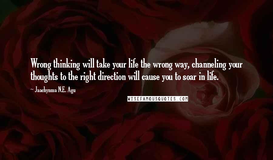 Jaachynma N.E. Agu Quotes: Wrong thinking will take your life the wrong way, channeling your thoughts to the right direction will cause you to soar in life.