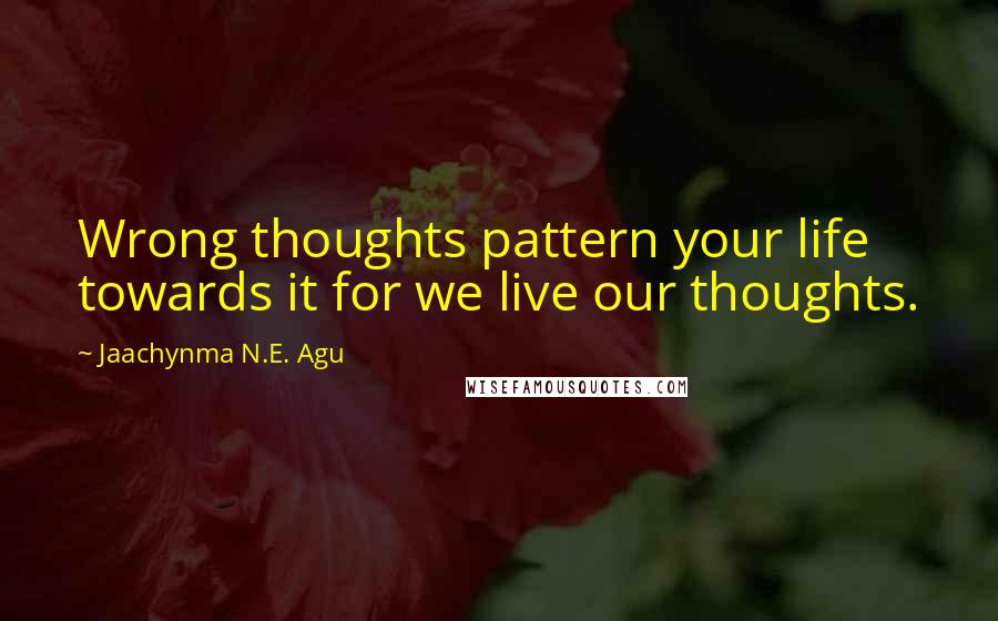 Jaachynma N.E. Agu Quotes: Wrong thoughts pattern your life towards it for we live our thoughts.