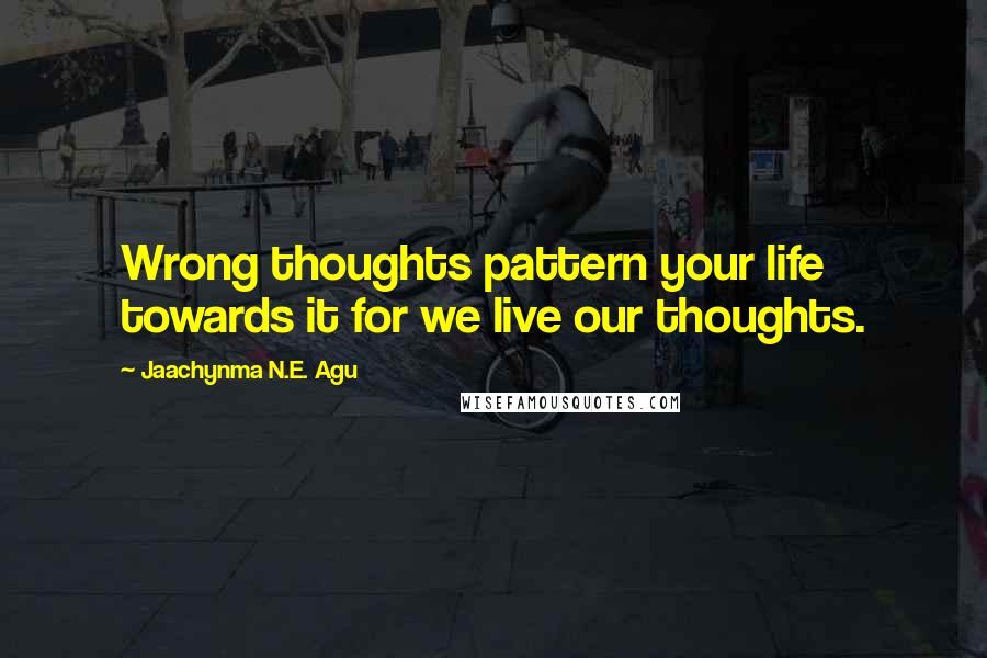 Jaachynma N.E. Agu Quotes: Wrong thoughts pattern your life towards it for we live our thoughts.