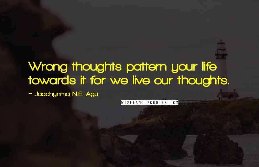 Jaachynma N.E. Agu Quotes: Wrong thoughts pattern your life towards it for we live our thoughts.