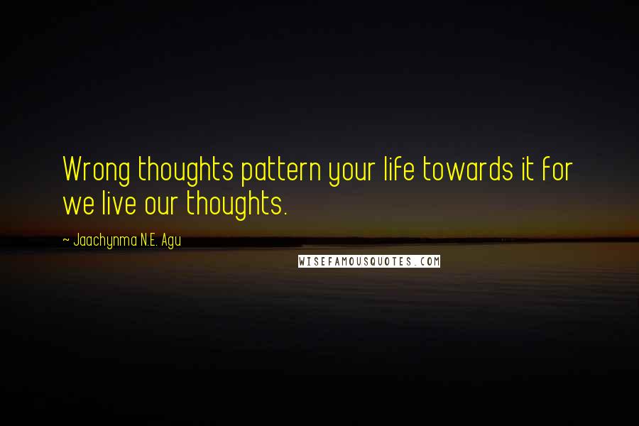 Jaachynma N.E. Agu Quotes: Wrong thoughts pattern your life towards it for we live our thoughts.