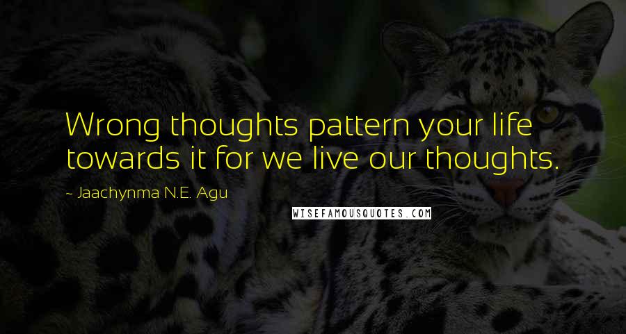 Jaachynma N.E. Agu Quotes: Wrong thoughts pattern your life towards it for we live our thoughts.