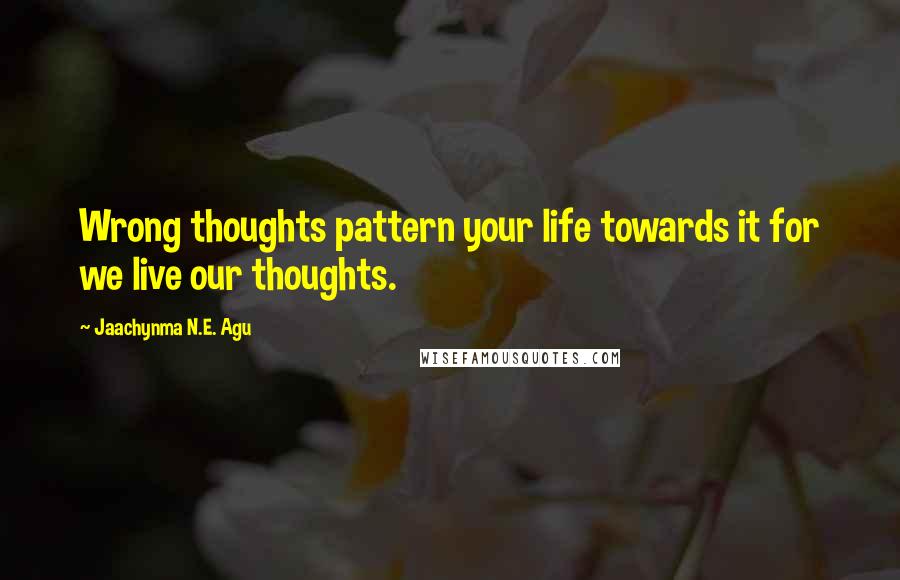Jaachynma N.E. Agu Quotes: Wrong thoughts pattern your life towards it for we live our thoughts.