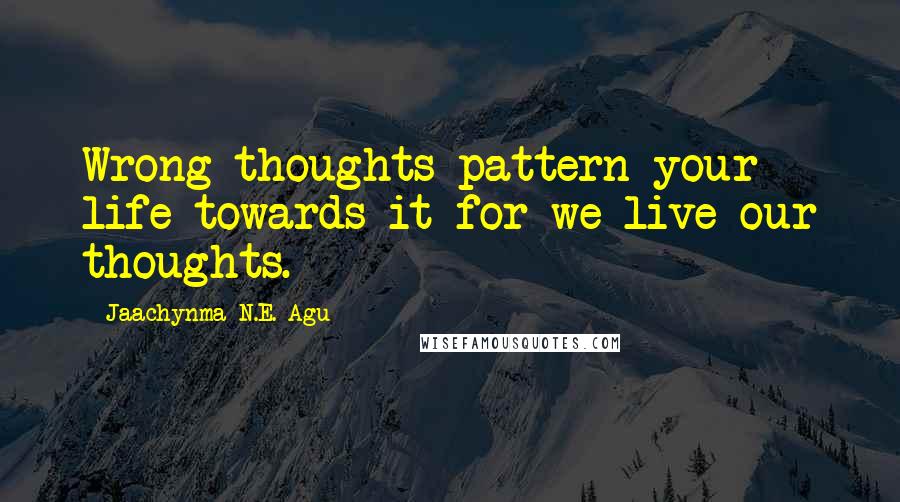 Jaachynma N.E. Agu Quotes: Wrong thoughts pattern your life towards it for we live our thoughts.