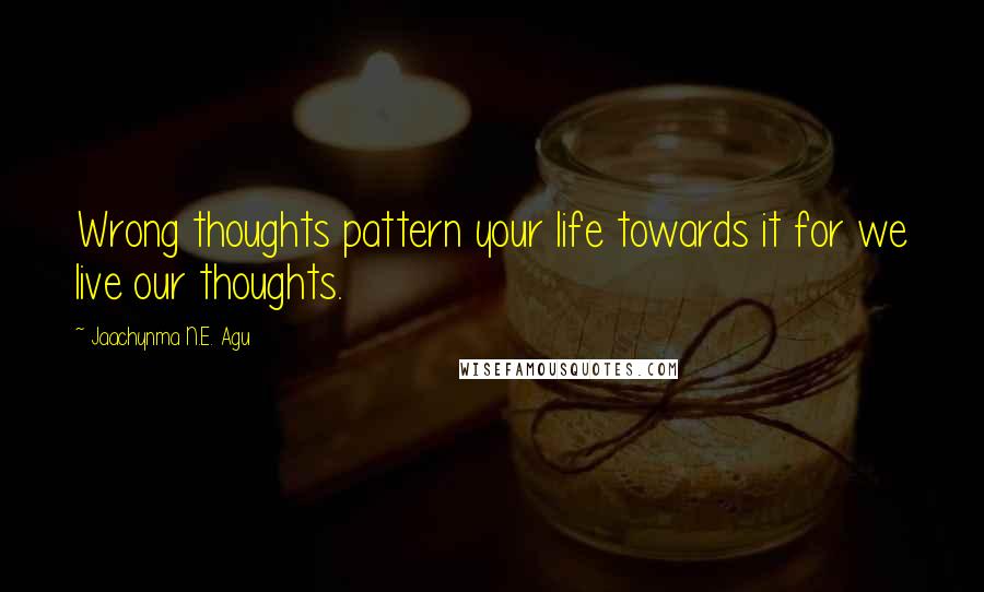 Jaachynma N.E. Agu Quotes: Wrong thoughts pattern your life towards it for we live our thoughts.