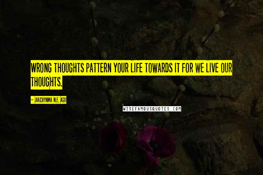 Jaachynma N.E. Agu Quotes: Wrong thoughts pattern your life towards it for we live our thoughts.