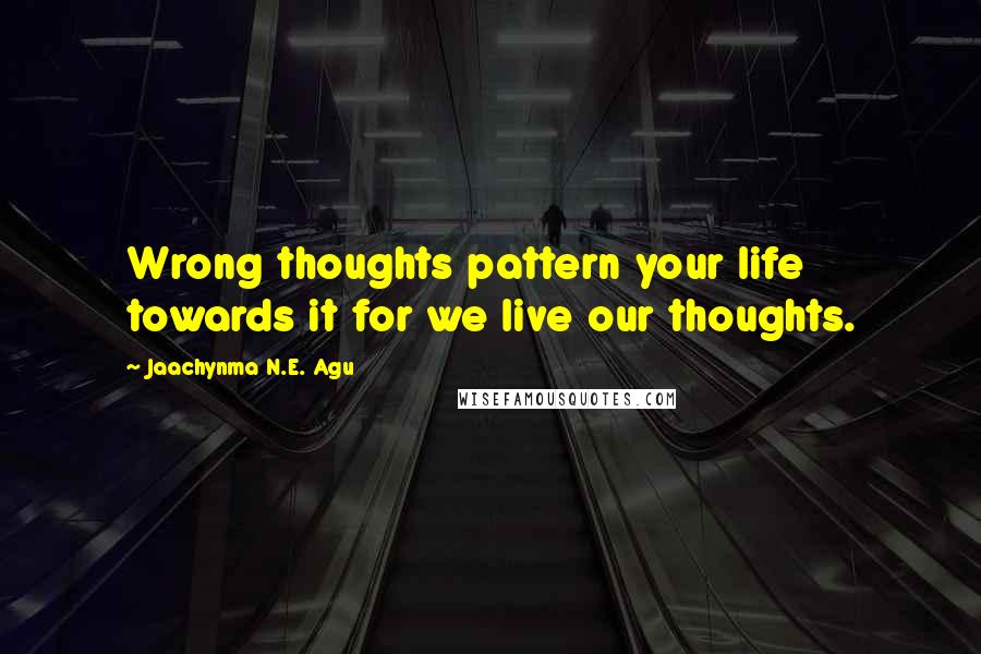 Jaachynma N.E. Agu Quotes: Wrong thoughts pattern your life towards it for we live our thoughts.