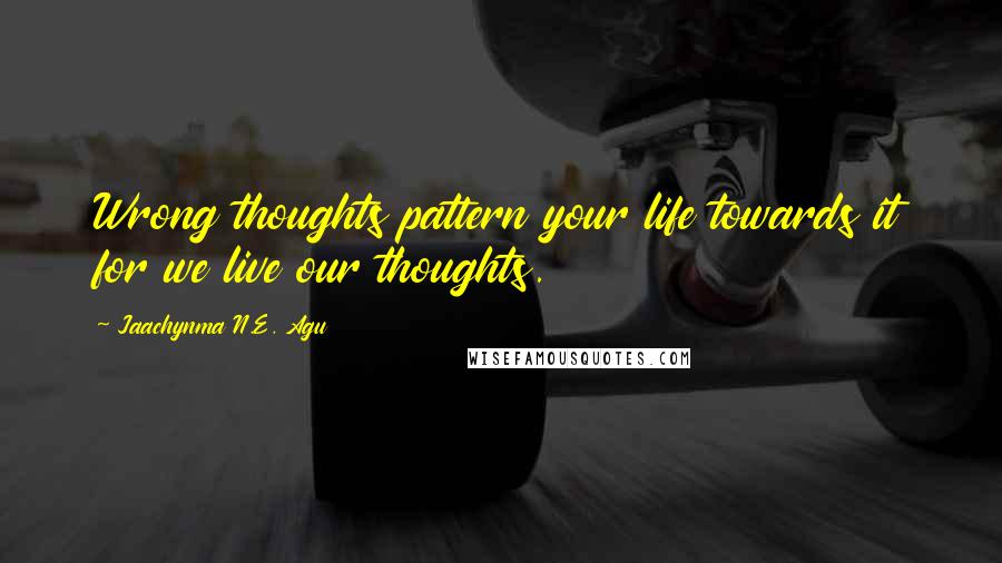 Jaachynma N.E. Agu Quotes: Wrong thoughts pattern your life towards it for we live our thoughts.